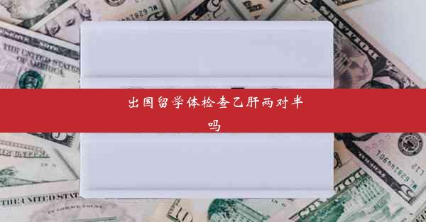 出国留学体检查乙肝两对半吗