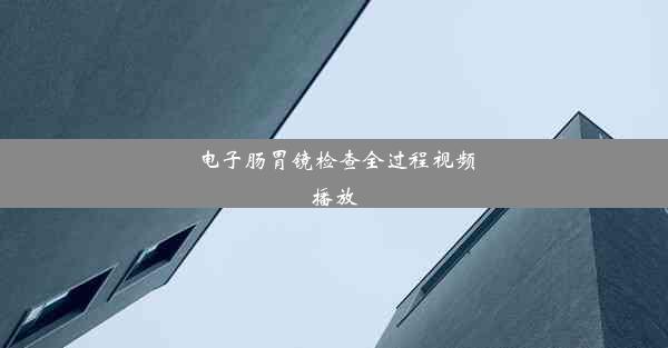 电子肠胃镜检查全过程视频播放