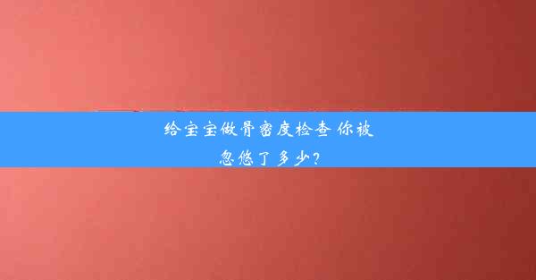 给宝宝做骨密度检查 你被忽悠了多少？