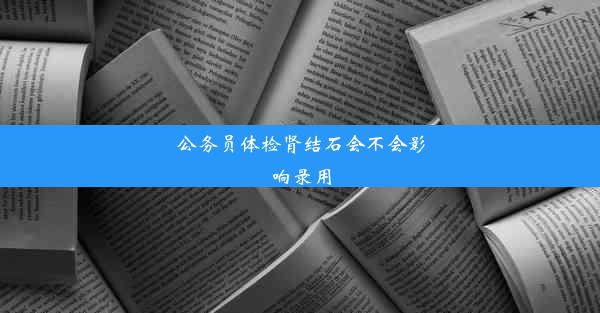 公务员体检肾结石会不会影响录用