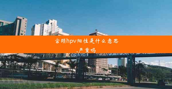 宫颈hpv阳性是什么意思,严重吗