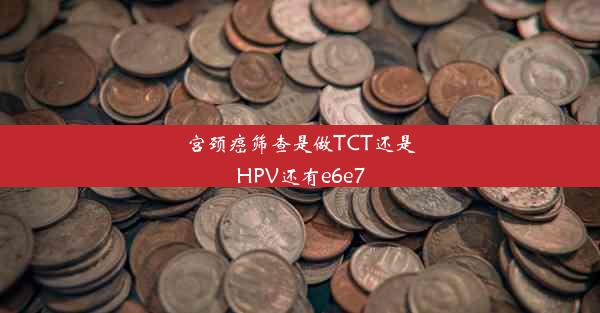 宫颈癌筛查是做TCT还是HPV还有e6e7