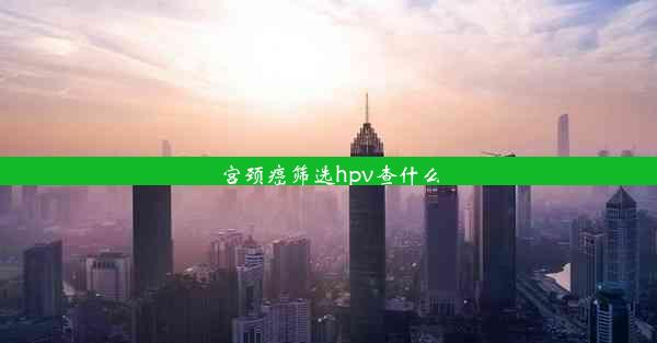 <b>宫颈癌筛选hpv查什么</b>