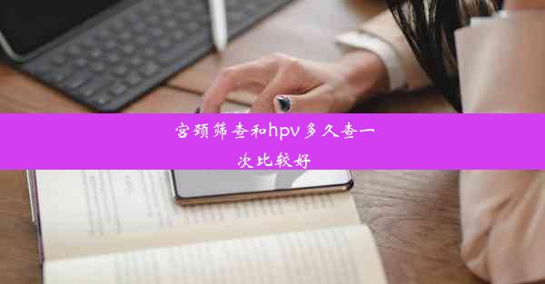 宫颈筛查和hpv多久查一次比较好