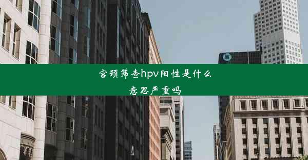 宫颈筛查hpv阳性是什么意思严重吗