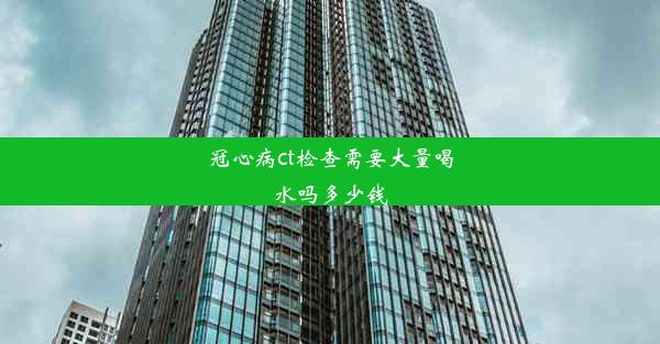 冠心病ct检查需要大量喝水吗多少钱