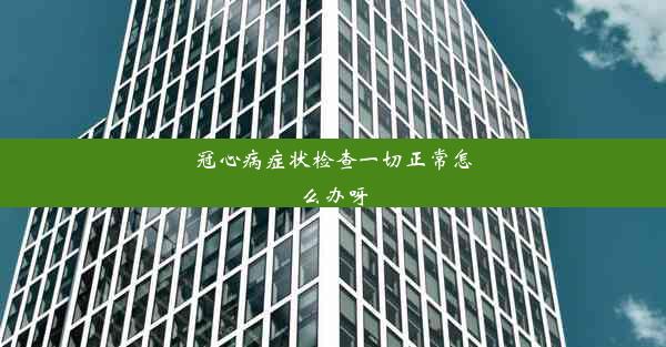 冠心病症状检查一切正常怎么办呀