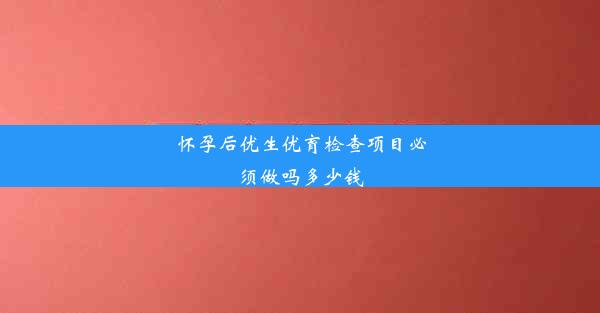 怀孕后优生优育检查项目必须做吗多少钱