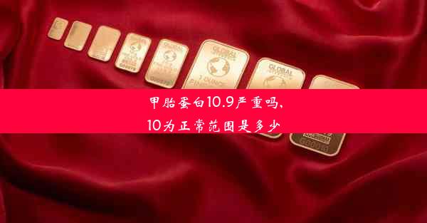 甲胎蛋白10.9严重吗,10为正常范围是多少