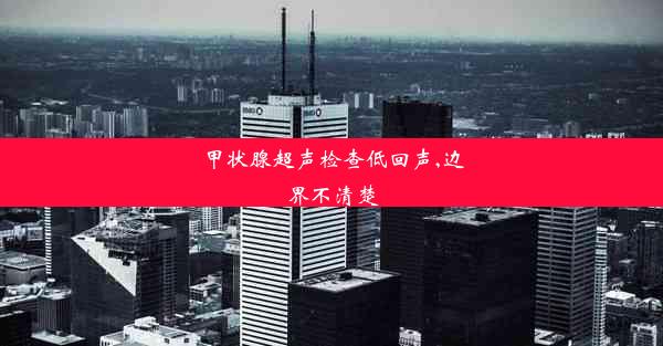 <b>甲状腺超声检查低回声,边界不清楚</b>