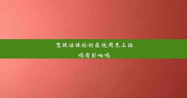 驾驶证体检的医院周末上班吗有影响吗