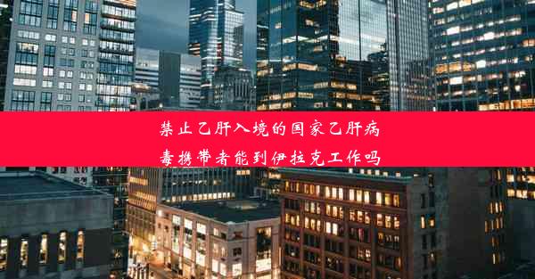 禁止乙肝入境的国家乙肝病毒携带者能到伊拉克工作吗