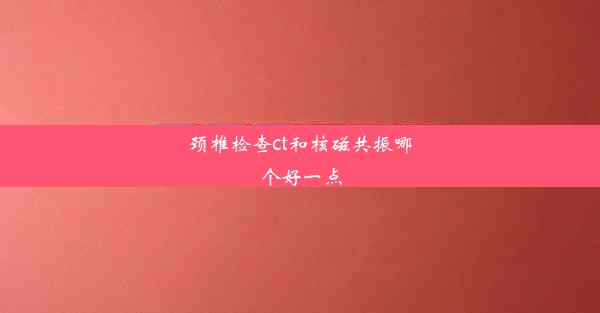 颈椎检查ct和核磁共振哪个好一点