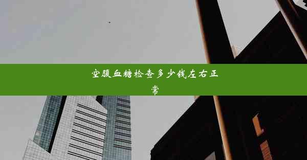 <b>空腹血糖检查多少钱左右正常</b>