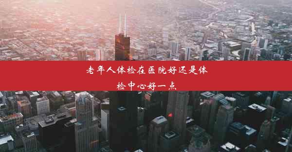 <b>老年人体检在医院好还是体检中心好一点</b>