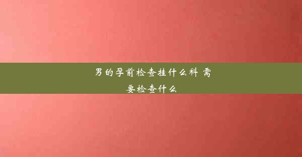 男的孕前检查挂什么科 需要检查什么