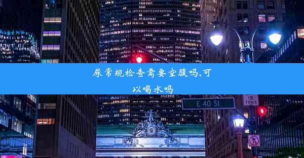 尿常规检查需要空腹吗,可以喝水吗