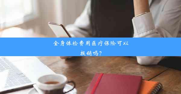 全身体检费用医疗保险可以报销吗？