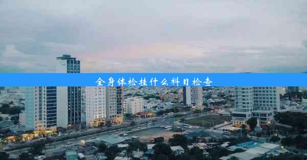 <b>全身体检挂什么科目检查</b>