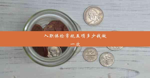 <b>入职体检常规五项多少钱做一次</b>