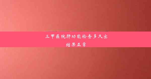 三甲医院肝功能检查多久出结果正常