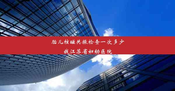 胎儿核磁共振检查一次多少钱江苏省妇幼医院