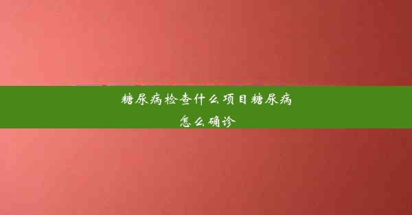 糖尿病检查什么项目糖尿病怎么确诊