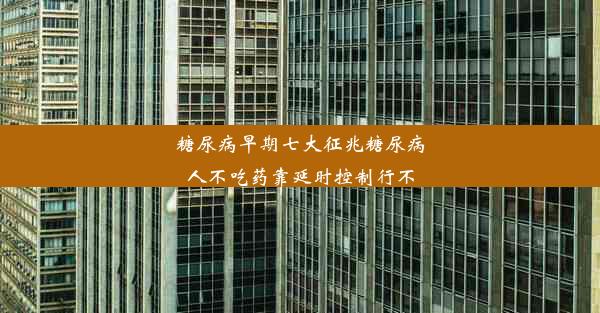 糖尿病早期七大征兆糖尿病人不吃药靠延时控制行不