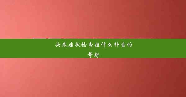 头疼症状检查挂什么科室的号好