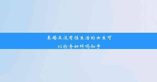 未婚且没有性生活的女生可以检查妇科吗知乎