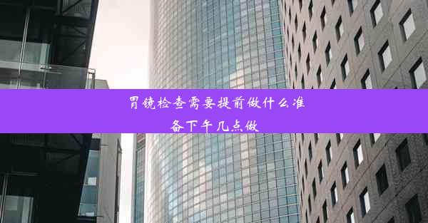 胃镜检查需要提前做什么准备下午几点做