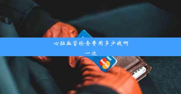 心脑血管检查费用多少钱啊一次