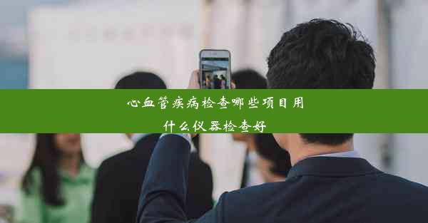 <b>心血管疾病检查哪些项目用什么仪器检查好</b>