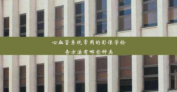 <b>心血管系统常用的影像学检查方法有哪些种类</b>