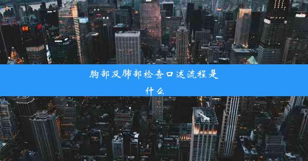 胸部及肺部检查口述流程是什么