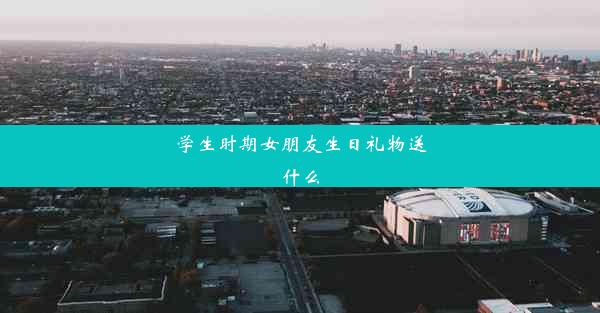 学生时期女朋友生日礼物送什么