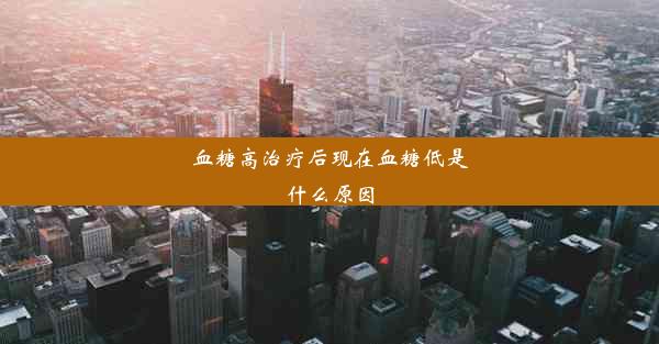 血糖高治疗后现在血糖低是什么原因