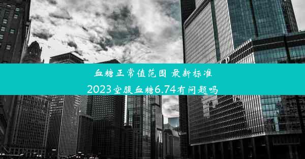 <b>血糖正常值范围 最新标准2023空腹血糖6.74有问题吗</b>