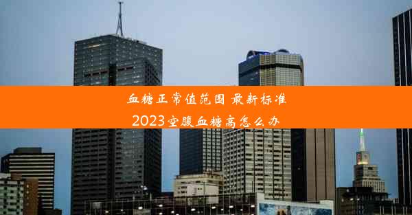 血糖正常值范围 最新标准2023空腹血糖高怎么办