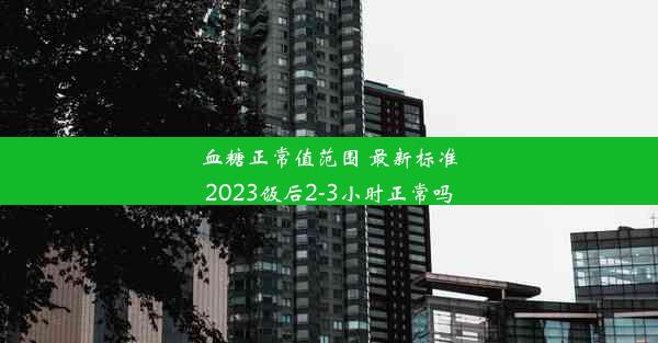 血糖正常值范围 最新标准2023饭后2-3小时正常吗