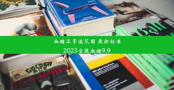 血糖正常值范围 最新标准2023空腹血糖9.9