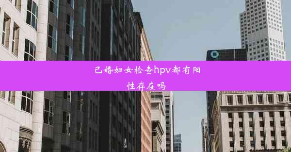 已婚妇女检查hpv都有阳性存在吗