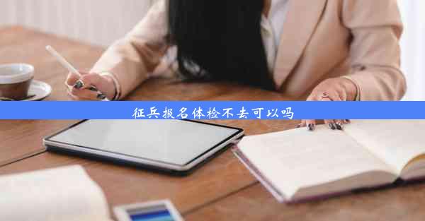 征兵报名体检不去可以吗