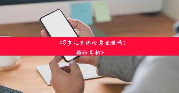 《8岁儿童体检需空腹吗？揭秘真相》