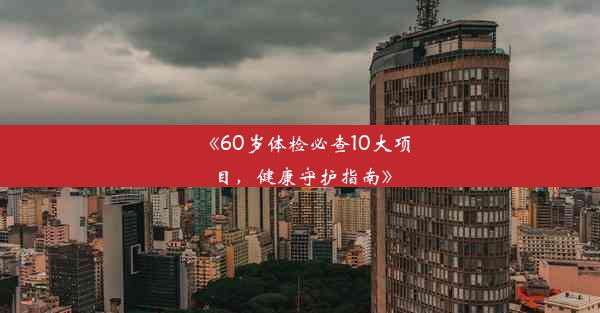 《60岁体检必查10大项目，健康守护指南》