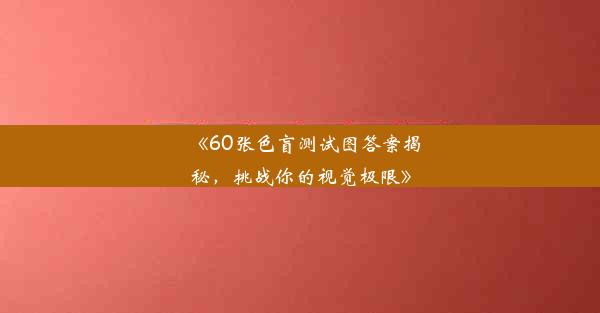 《60张色盲测试图答案揭秘，挑战你的视觉极限》