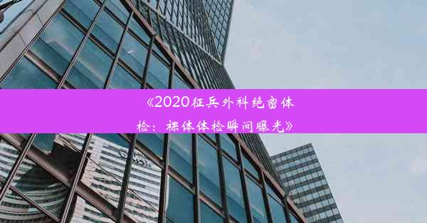 《2020征兵外科绝密体检：裸体体检瞬间曝光》