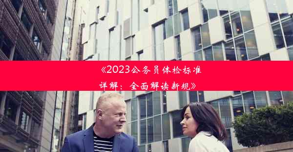 《2023公务员体检标准详解：全面解读新规》