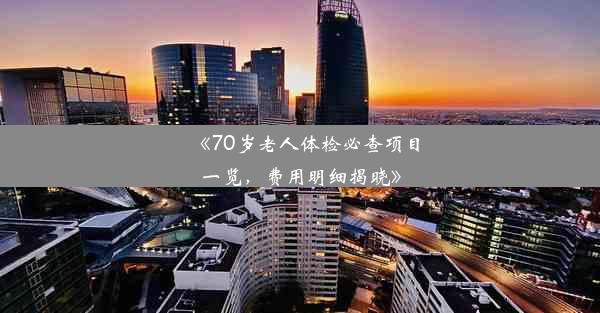 《70岁老人体检必查项目一览，费用明细揭晓》