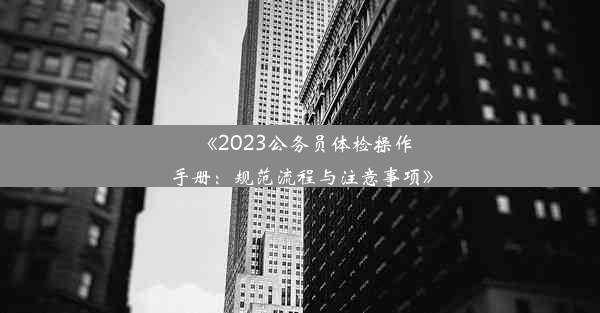 《2023公务员体检操作手册：规范流程与注意事项》